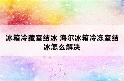 冰箱冷藏室结冰 海尔冰箱冷冻室结冰怎么解决